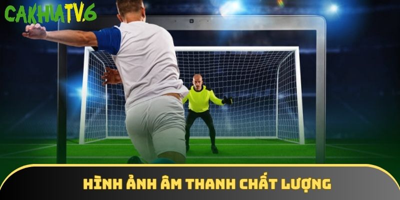 Chất lượng hình ảnh và âm thanh cực kỳ hoàn hảo tại Cakhiatv